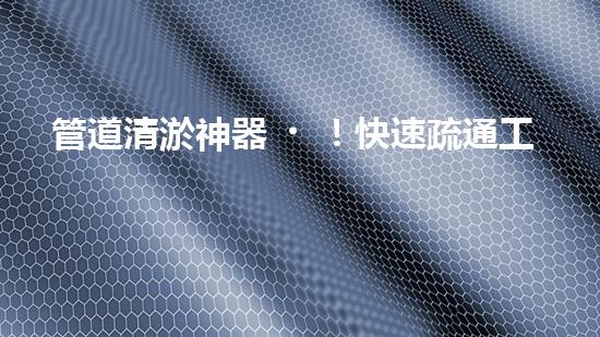 管道清淤神器！快速疏通工地困擾，解決你的煩惱？